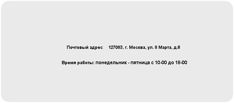 Скругленный прямоугольник:                                                                                                                                            Почтовый адрес:    127083, г. Москва, ул. 8 Марта, д.6                                                                                                Время работы: понедельник - пятница с 10-00 до 18-00